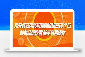 撬开抖音带货流量的终极密码 个位数单品很吃香 新手容易操作