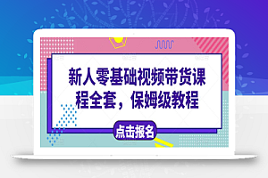 新人零基础短视频带货课程全套,保姆级教程