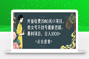 外面收费2980风口项目,美女号不封号最新思路,暴利项目,日入1000+
