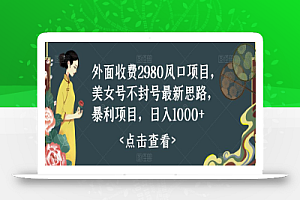 外面收费2980风口项目，美女号不封号最新思路，暴利项目，日入1000+