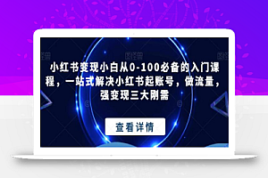 小红书变现小白从0-100必备的入门课程,一站式解决小红书起账号,做流量,强变现三大刚需