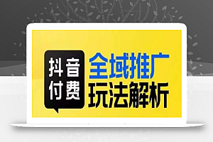 抖音付费全域推广玩法解析,抓住平台红利,小付费撬动大流量