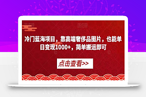 冷门蓝海项目,靠高端奢侈品图片,也能单日变现1000+,简单搬运即可