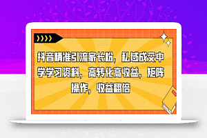 抖音精准引流家长粉,私域成交中学学习资料,高转化高收益,矩阵操作,收益翻倍