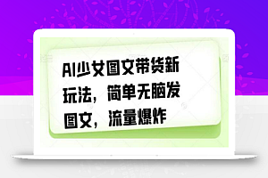 AI少女图文带货新玩法,简单无脑发图文,流量爆炸