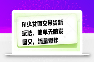 AI少女图文带货新玩法，简单无脑发图文，流量爆炸