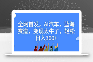 全网首发，Ai汽车，蓝海赛道，变现太牛了，轻松日入300+