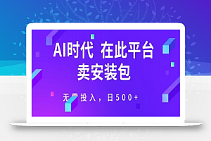 在这个平台卖ai安装包才是王道,无需投入,单日500+