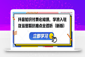 抖音知识付费必修课,学浪入驻及运营踩坑难点全透析(新版)