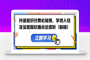 抖音知识付费必修课，学浪入驻及运营踩坑难点全透析（新版）