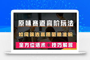 短视频原Wei赛道高阶玩法,如何筛选高质量精准粉?全方位话术+技巧解答