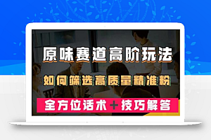 短视频原Wei赛道高阶玩法，如何筛选高质量精准粉？全方位话术＋技巧解答