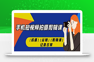 手机短视频-拍摄剪辑课【拍摄】【运镜】【剪辑课】记录日常