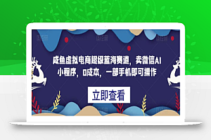 咸鱼虚拟电商超级蓝海赛道，卖微信AI小程序，0成本，一部手机即可操作