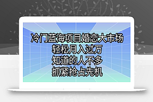 冷门蓝海项目婚恋大市场，轻松月入过万，知道的人不多，抓紧抢占先机