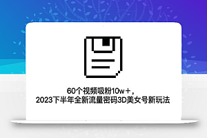 60个视频吸粉10w+,2023下半年全新流量密码3D美女号新玩法(教程+资源)