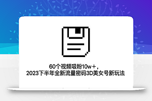 60个视频吸粉10w＋，2023下半年全新流量密码3D美女号新玩法（教程+资源）