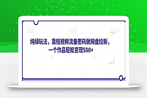 纯绿玩法,靠短视频流量密码做网盘拉新,一个作品轻松变现500+