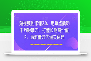 短视频创作课2.0,用单点撬动千万影响力,打造长期高价值IP,后流量时代通关密码