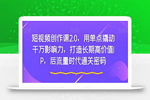 短视频创作课2.0，用单点撬动千万影响力，打造长期高价值IP，后流量时代通关密码