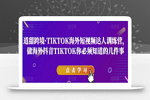 道甜跨境·TIKTOK海外短视频达人训练营,做海外抖音TIKTOK你必须知道的几件事