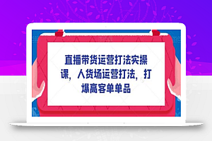 直播带货运营打法实操课,人货场运营打法,打爆高客单单品