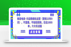 推易电商·抖店精细化运营(更新23年9月),不直播,不拍短视频,日出1000单,六大实战篇