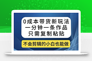 0成本带货新玩法,一分钟一条作品,只需复制粘贴就可以做