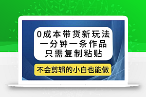 0成本带货新玩法，一分钟一条作品，只需复制粘贴就可以做