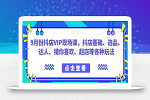 9月份抖店VIP现场课,抖音小店基础、选品、达人、猜你喜欢、起店等各种玩法