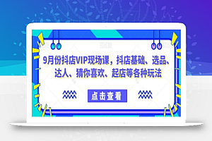 9月份抖店VIP现场课，抖音小店基础、选品、达人、猜你喜欢、起店等各种玩法