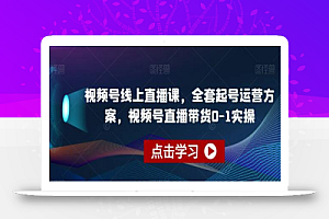 视频号线上直播课,全套起号运营方案,视频号直播带货0-1实操
