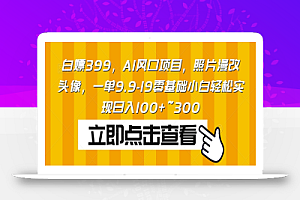 白嫖399,AI风口项目,照片漫改头像,一单9.9-19零基础小白轻松实现日入100+~300
