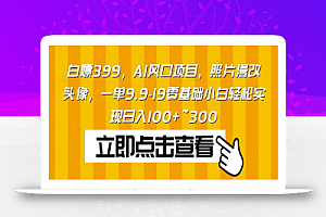 白嫖399，AI风口项目，照片漫改头像，一单9.9-19零基础小白轻松实现日入100+~300