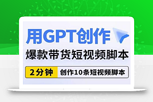 用GPT创作爆款带货短视频脚本,2分钟创作10条短视频脚本