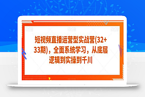 短视频直播运营型实战营(32+33期)，全面系统学习，从底层逻辑到实操到千川