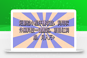 短剧挂小程序赚收益,利用软件黑科技一键搬运,项目红利期,月入万+
