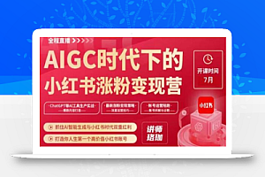 AIGC时代下的小红书涨粉变现训练营,抓住AI智能生成与小红书时代双重红利,打造你人生第一个高价值小红书账号