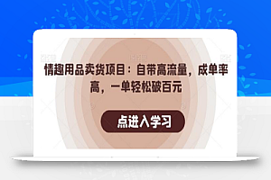 情趣用品卖货项目:自带高流量,成单率高,一单轻松破百元