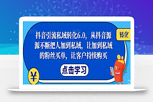 抖音引流私域转化6.0,从抖音源源不断把人加到私域,让加到私域的粉丝买单,让客户持续购买