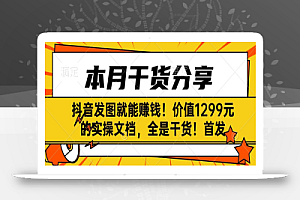 抖音发图就能赚钱!价值1299元的实操文档,全是干货!首发