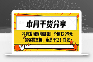 抖音发图就能赚钱！价值1299元的实操文档，全是干货！首发