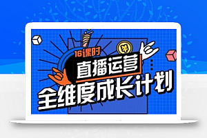 直播运营全维度成长计划,16课时精细化直播间运营策略拆解零基础运营成长