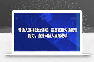 普通人直播创业课程,提高直播沟通逻辑能力,直播间留人底层逻辑