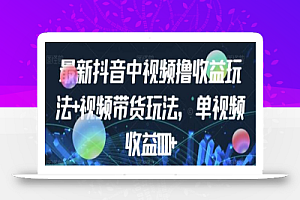 最新抖音中视频撸收益玩法+视频带货,单视频收益1000+