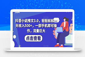 抖音小说推文3.0,轻轻松松一天收入500+,一部手机即可操作,流量巨大