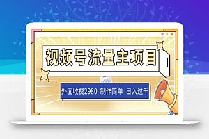 外面收费2980的视频号流量主项目，作品制作简单无脑，单账号日入过千