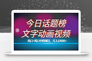 最新今日话题+文字动画视频风口项目教程,单条作品百万流量,月入10000+