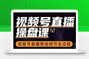 视频号直播操盘课,视频号直播落地细节全流程