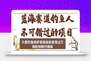 蓝海赛道钓鱼人不可错过的项目,只靠钓鱼抓虾轻轻松松变现过万,涨粉快制作简单